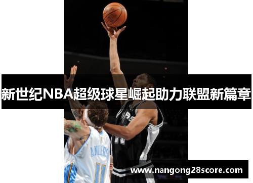 新世纪NBA超级球星崛起助力联盟新篇章